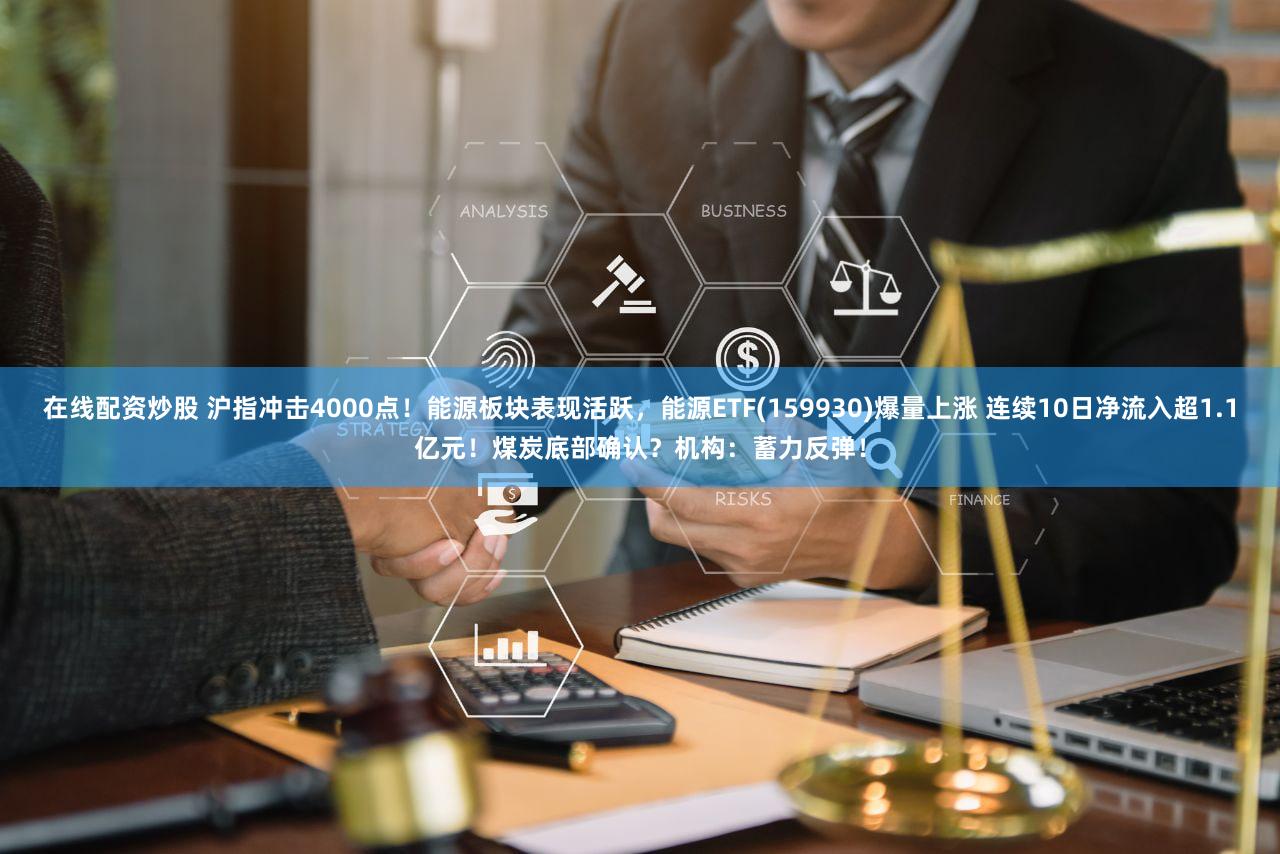 在线配资炒股 沪指冲击4000点！能源板块表现活跃，能源ETF(159930)爆量上涨 连续10日净流入超1.1亿元！煤炭底部确认？机构：蓄力反弹！