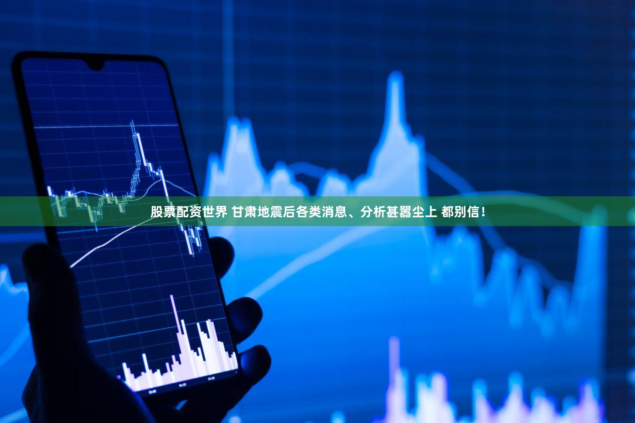 股票配资世界 甘肃地震后各类消息、分析甚嚣尘上 都别信！