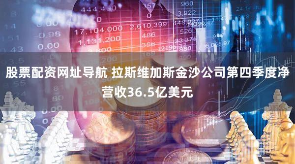 股票配资网址导航 拉斯维加斯金沙公司第四季度净营收36.5亿美元