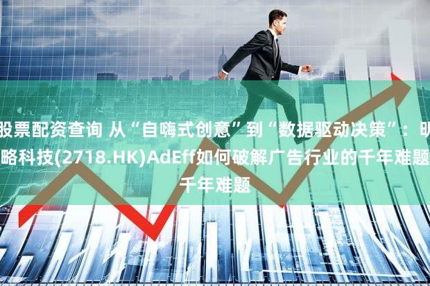 股票配资查询 从“自嗨式创意”到“数据驱动决策”：明略科技(2718.HK)AdEff如何破解广告行业的千年难题