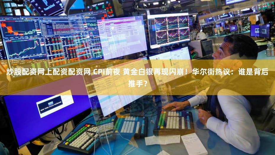 炒股配资网上配资配资网 CPI前夜 黄金白银再现闪崩！华尔街热议：谁是背后推手？