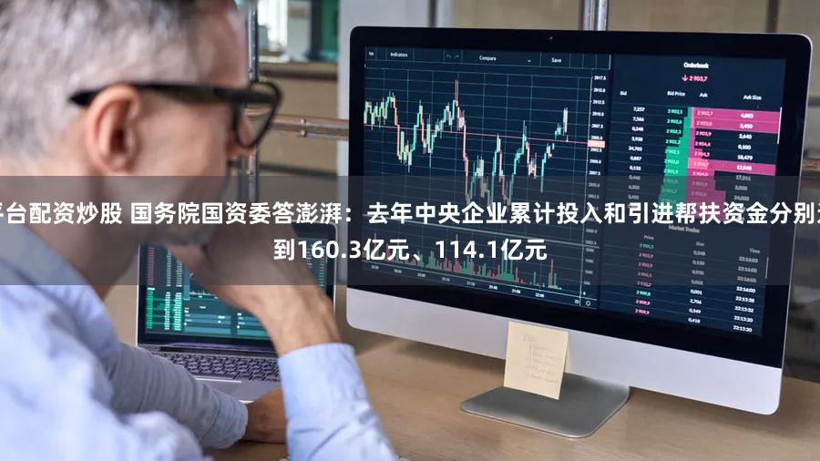 平台配资炒股 国务院国资委答澎湃：去年中央企业累计投入和引进帮扶资金分别达到160.3亿元、114.1亿元
