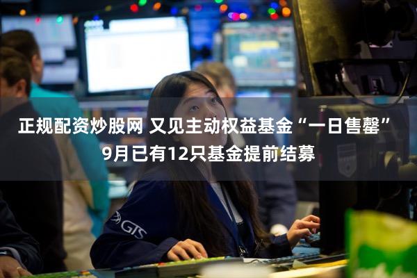 正规配资炒股网 又见主动权益基金“一日售罄” 9月已有12只基金提前结募
