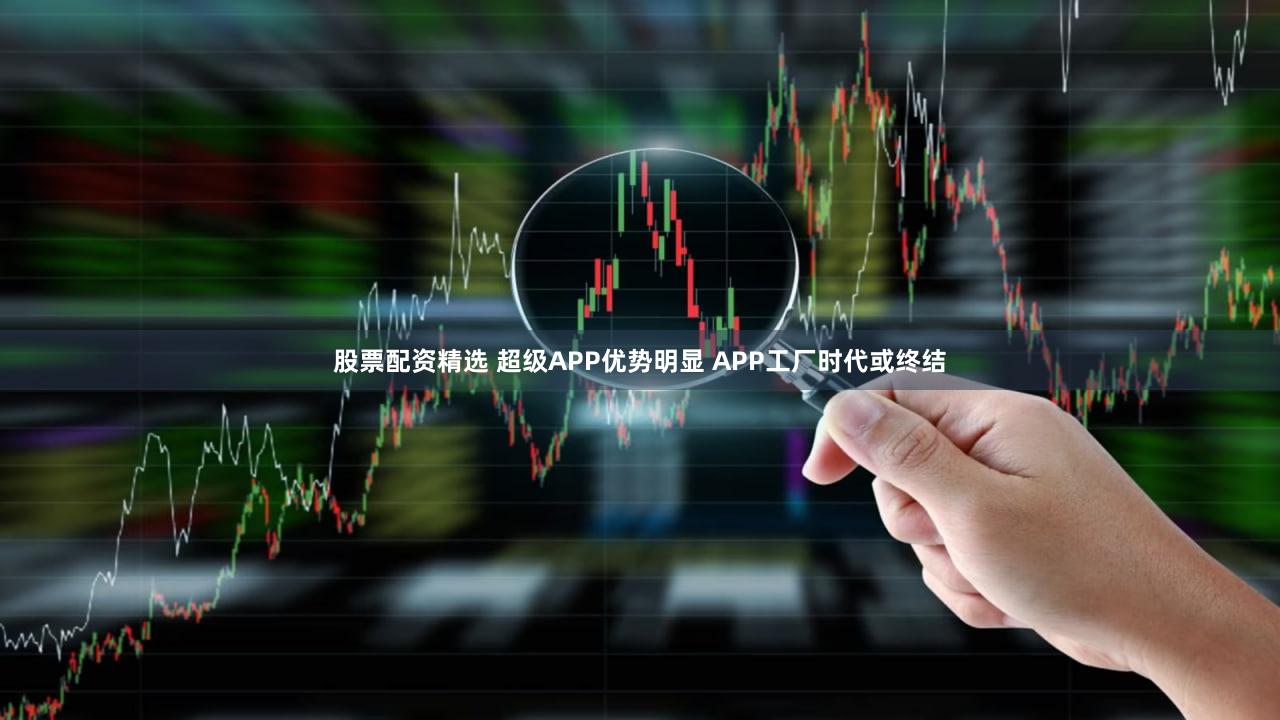 股票配资精选 超级APP优势明显 APP工厂时代或终结
