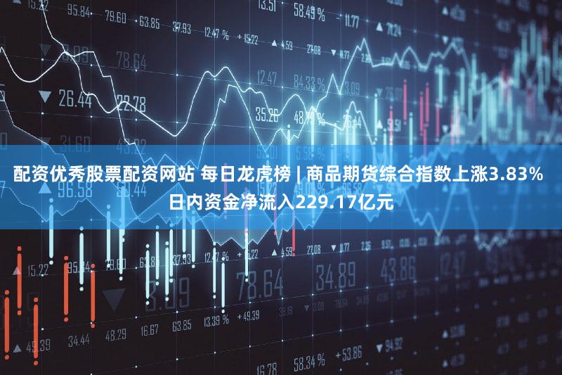 配资优秀股票配资网站 每日龙虎榜 | 商品期货综合指数上涨3.83% 日内资金净流入229.17亿元