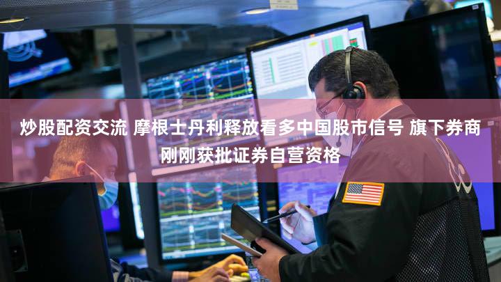 炒股配资交流 摩根士丹利释放看多中国股市信号 旗下券商刚刚获批证券自营资格