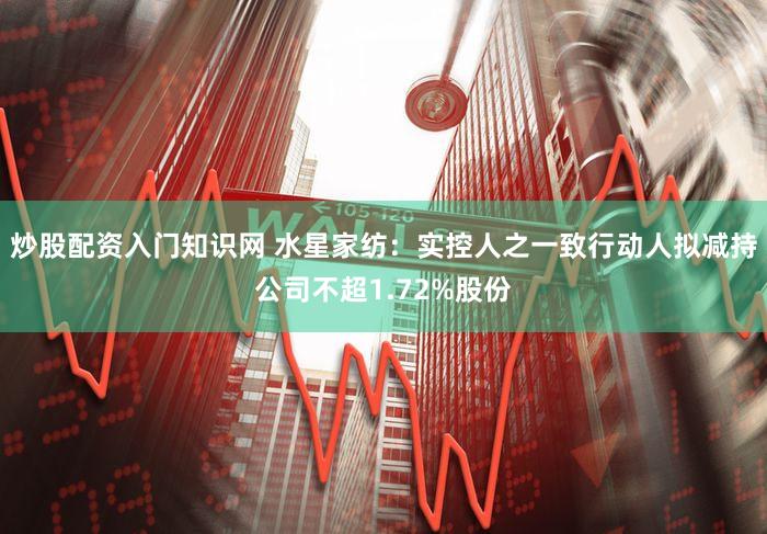 炒股配资入门知识网 水星家纺：实控人之一致行动人拟减持公司不超1.72%股份