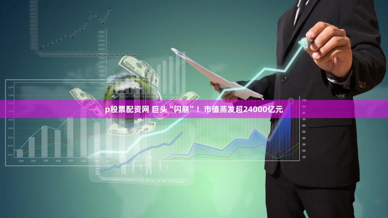 p股票配资网 巨头“闪崩”！市值蒸发超24000亿元