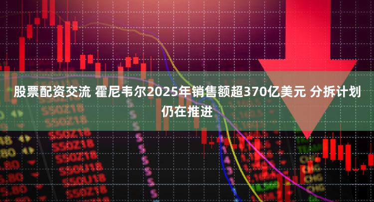 股票配资交流 霍尼韦尔2025年销售额超370亿美元 分拆计划仍在推进
