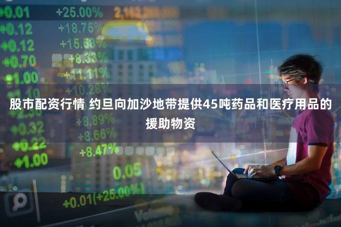 股市配资行情 约旦向加沙地带提供45吨药品和医疗用品的援助物资