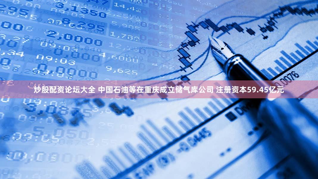 炒股配资论坛大全 中国石油等在重庆成立储气库公司 注册资本59.45亿元