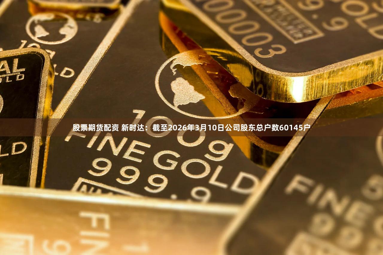股票期货配资 新时达：截至2026年3月10日公司股东总户数60145户