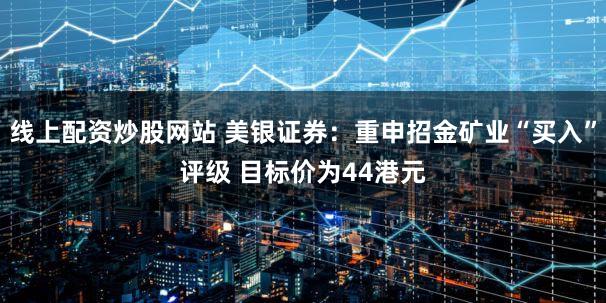 线上配资炒股网站 美银证券：重申招金矿业“买入”评级 目标价为44港元