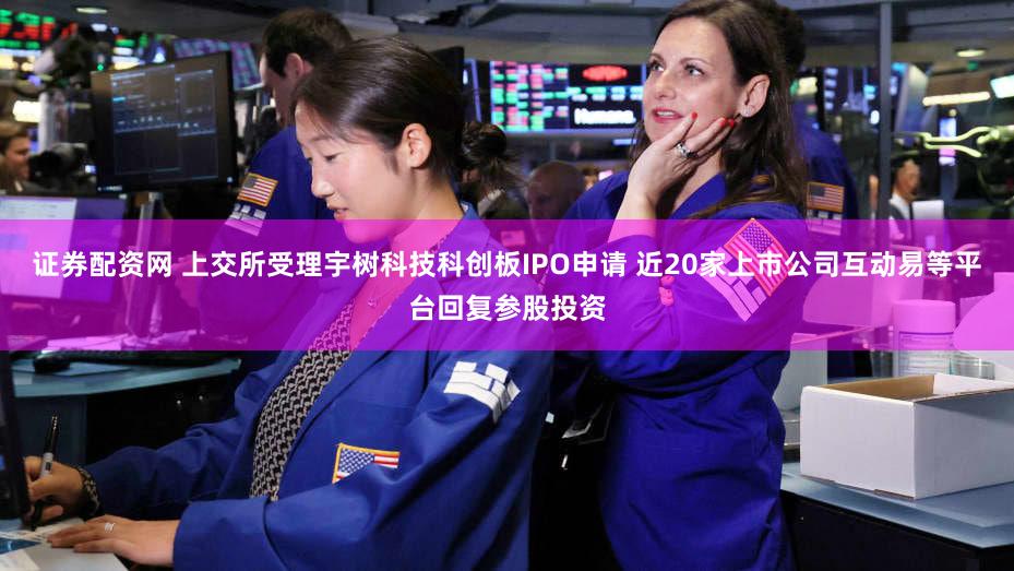 证券配资网 上交所受理宇树科技科创板IPO申请 近20家上市公司互动易等平台回复参股投资