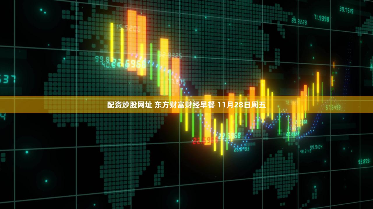 配资炒股网址 东方财富财经早餐 11月28日周五