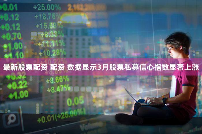最新股票配资 配资 数据显示3月股票私募信心指数显著上涨