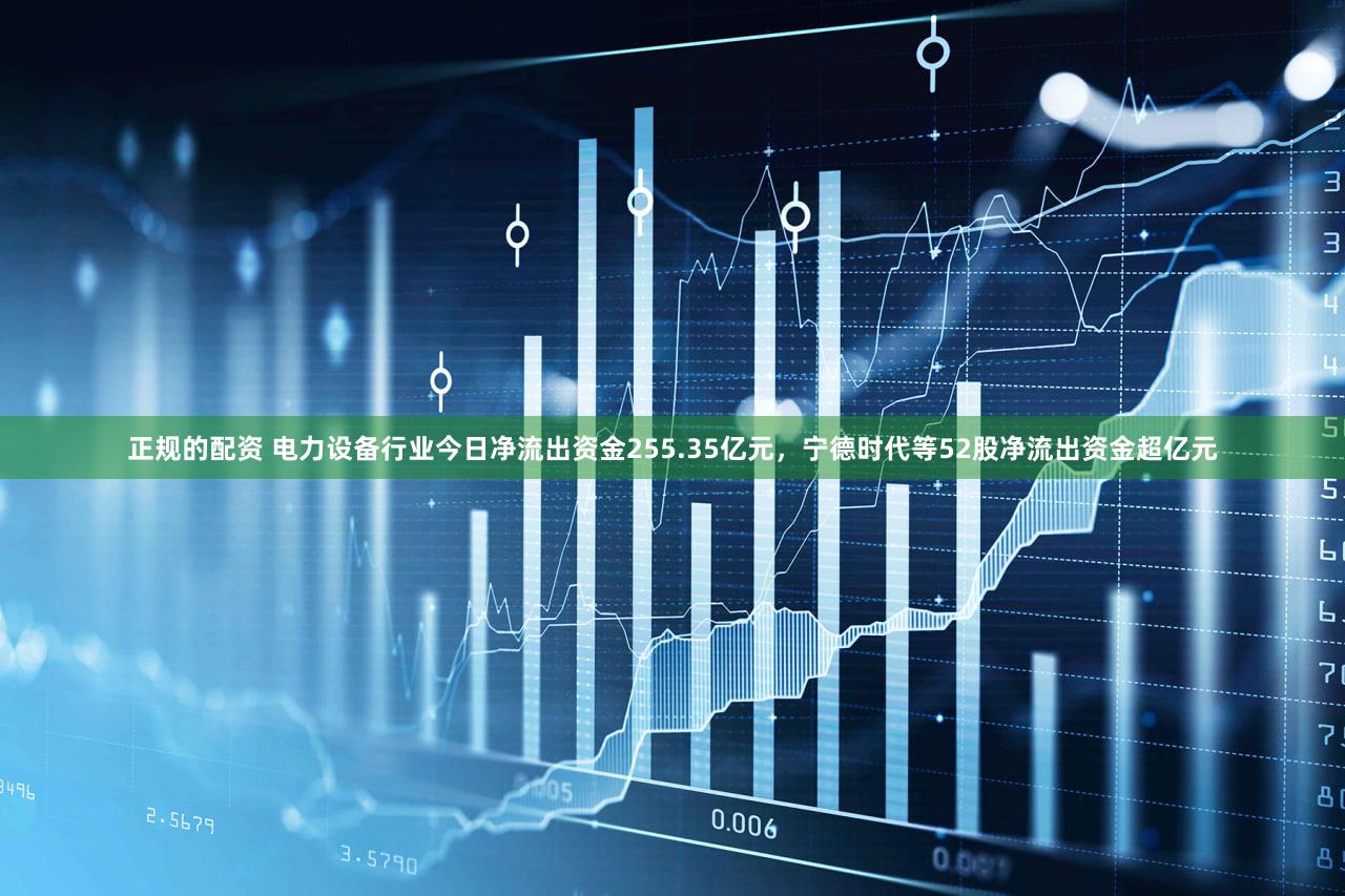 正规的配资 电力设备行业今日净流出资金255.35亿元，宁德时代等52股净流出资金超亿元