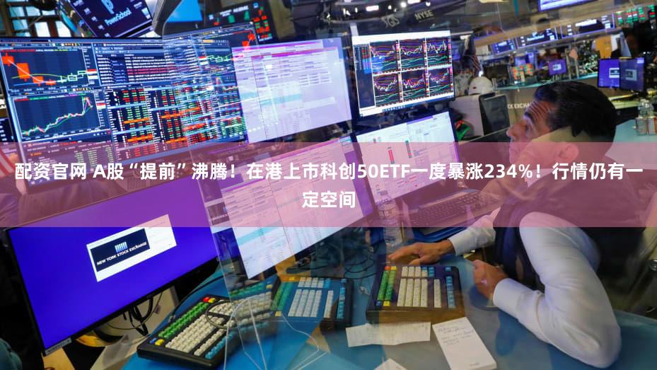 配资官网 A股“提前”沸腾！在港上市科创50ETF一度暴涨234%！行情仍有一定空间