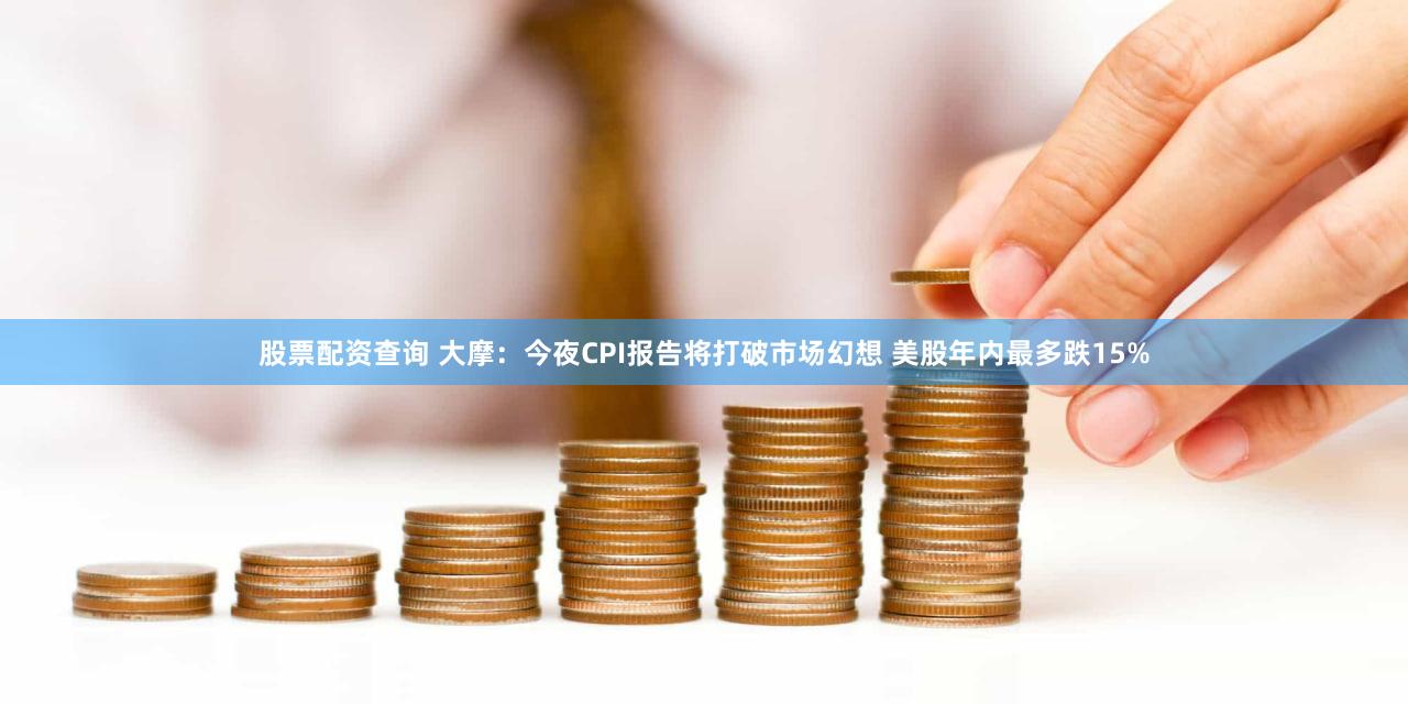 股票配资查询 大摩：今夜CPI报告将打破市场幻想 美股年内最多跌15%