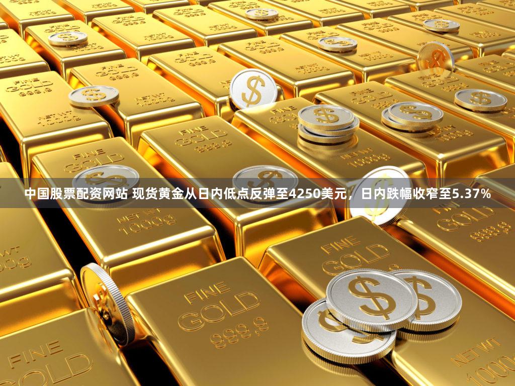 中国股票配资网站 现货黄金从日内低点反弹至4250美元，日内跌幅收窄至5.37%