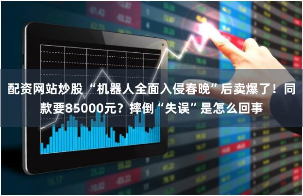 配资网站炒股 “机器人全面入侵春晚”后卖爆了！同款要85000元？摔倒“失误”是怎么回事