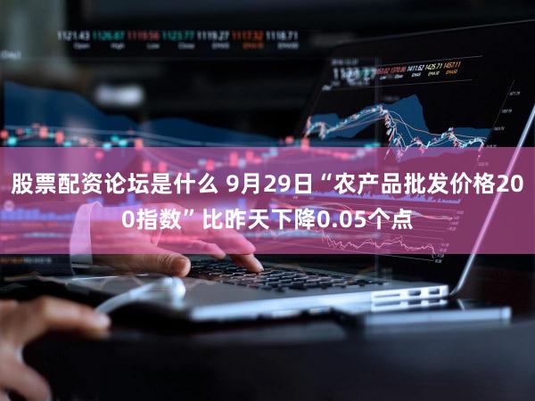 股票配资论坛是什么 9月29日“农产品批发价格200指数”比昨天下降0.05个点