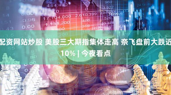 配资网站炒股 美股三大期指集体走高 奈飞盘前大跌近10% | 今夜看点