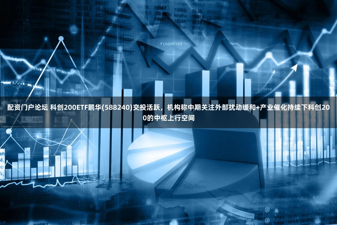 配资门户论坛 科创200ETF鹏华(588240)交投活跃，机构称中期关注外部扰动缓和+产业催化持续下科创200的中枢上行空间