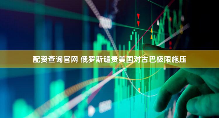配资查询官网 俄罗斯谴责美国对古巴极限施压
