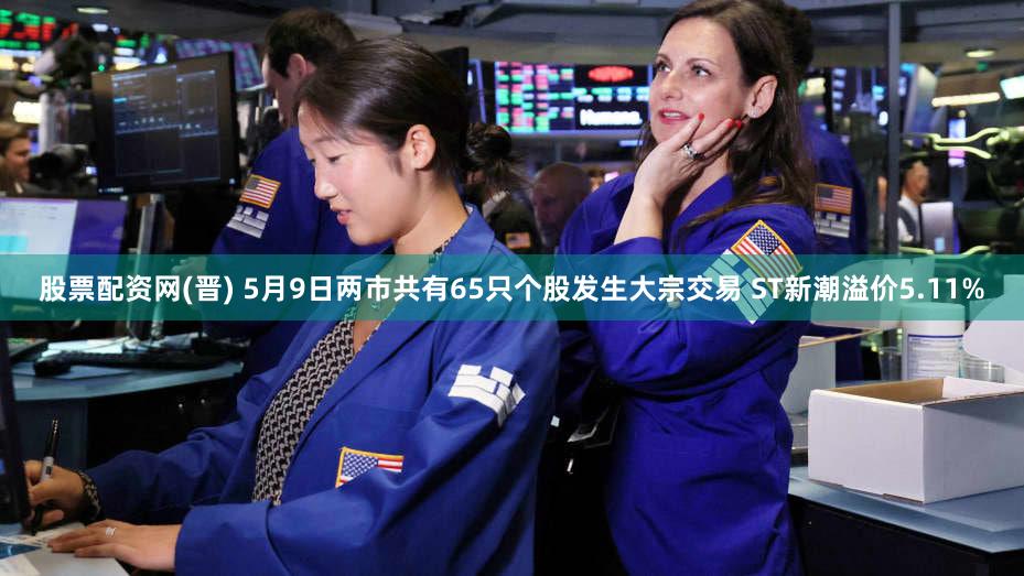 股票配资网(晋) 5月9日两市共有65只个股发生大宗交易 ST新潮溢价5.11%