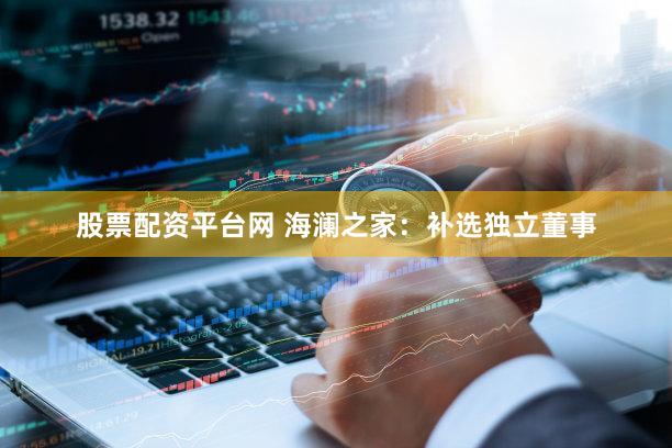 股票配资平台网 海澜之家：补选独立董事