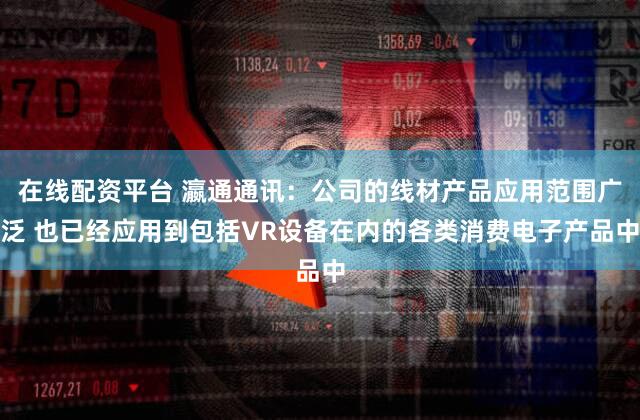 在线配资平台 瀛通通讯:公司的线材产品应用范围广泛 也已经应用到包括VR设备在内的各类消费电子产品中