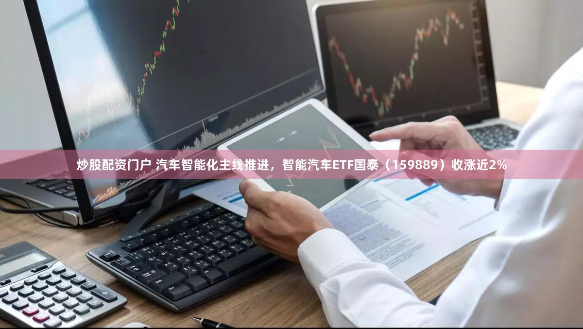 炒股配资门户 汽车智能化主线推进，智能汽车ETF国泰（159889）收涨近2%