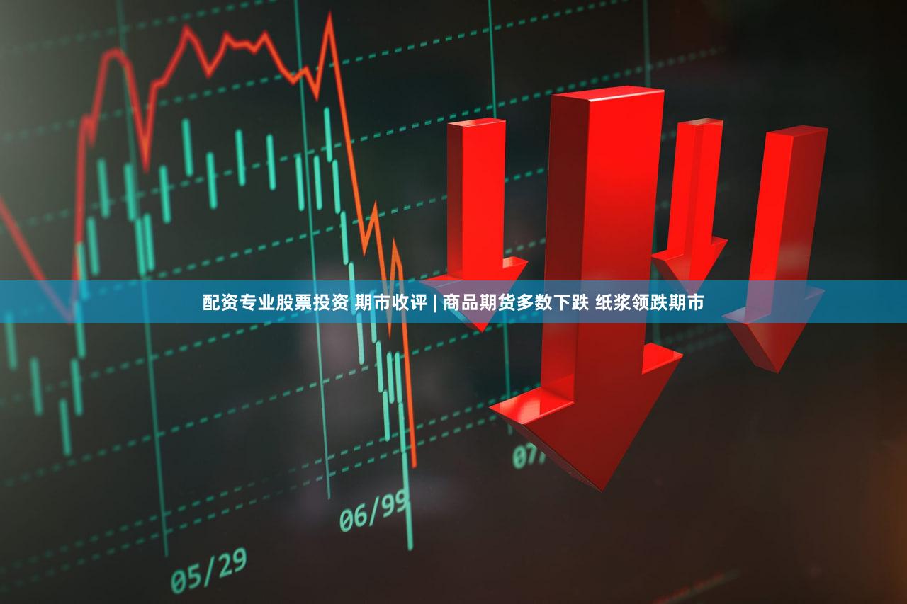 配资专业股票投资 期市收评 | 商品期货多数下跌 纸浆领跌期市