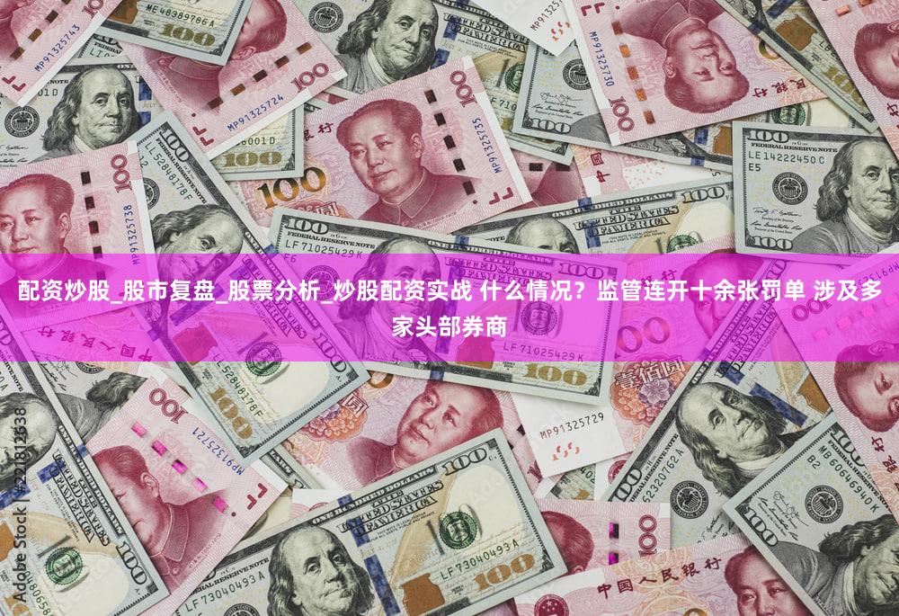 配资炒股_股市复盘_股票分析_炒股配资实战 什么情况？监管连开十余张罚单 涉及多家头部券商