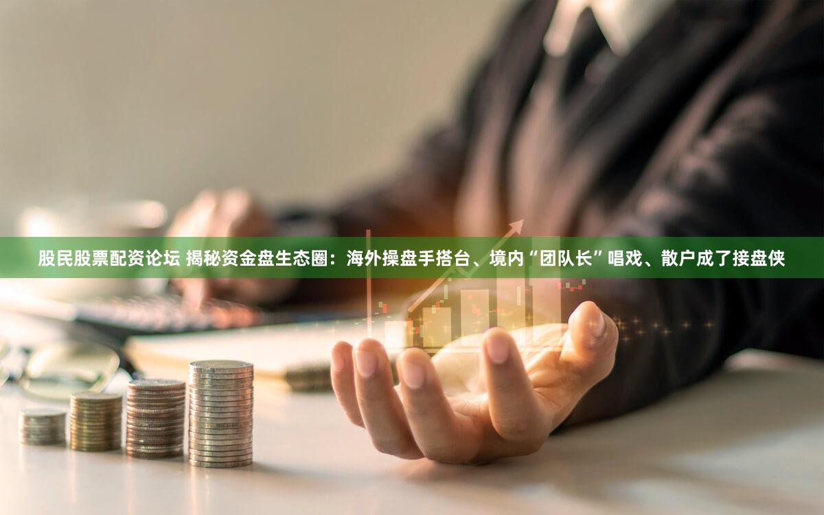 股民股票配资论坛 揭秘资金盘生态圈：海外操盘手搭台、境内“团队长”唱戏、散户成了接盘侠
