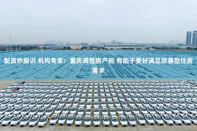 配资炒股识 机构专家：重庆调整房产税 有助于更好满足改善型住房需求