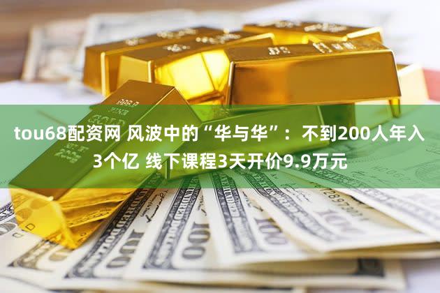 tou68配资网 风波中的“华与华”：不到200人年入3个亿 线下课程3天开价9.9万元
