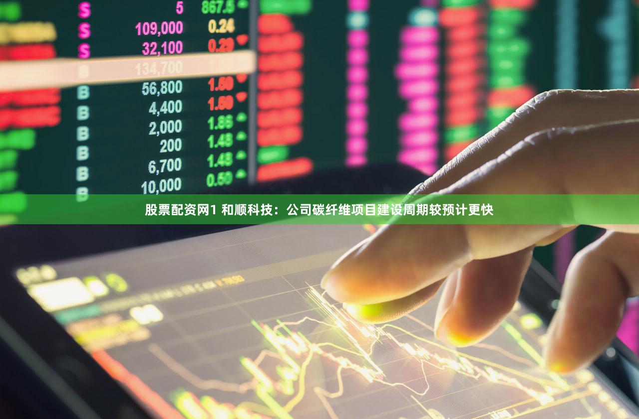 股票配资网1 和顺科技：公司碳纤维项目建设周期较预计更快