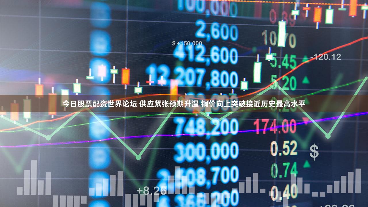 今日股票配资世界论坛 供应紧张预期升温 铜价向上突破接近历史最高水平