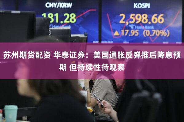 苏州期货配资 华泰证券：美国通胀反弹推后降息预期 但持续性待观察
