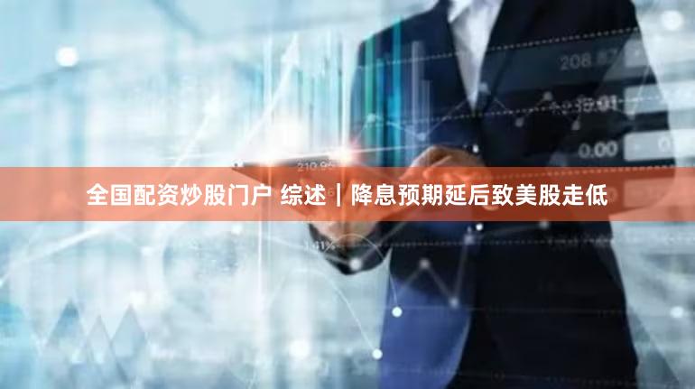 全国配资炒股门户 综述｜降息预期延后致美股走低