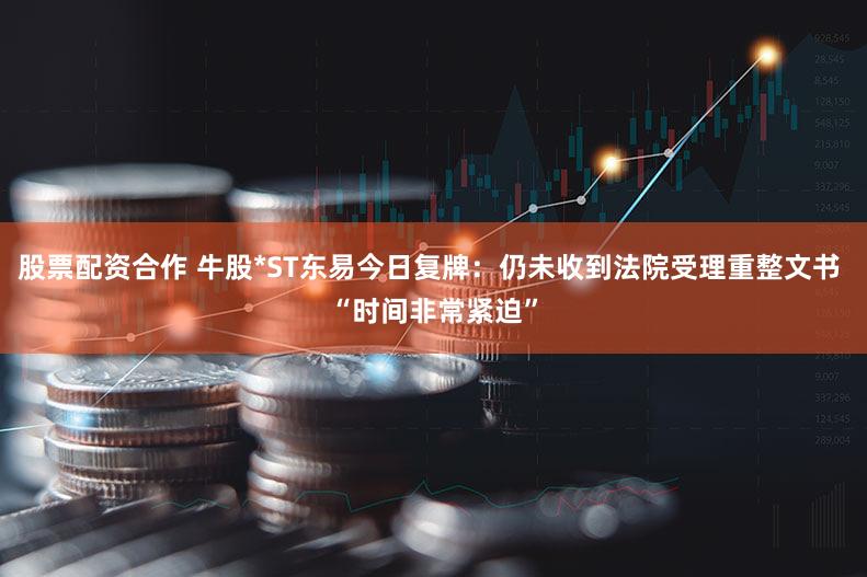 股票配资合作 牛股*ST东易今日复牌：仍未收到法院受理重整文书 “时间非常紧迫”