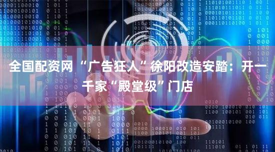全国配资网 “广告狂人”徐阳改造安踏：开一千家“殿堂级”门店