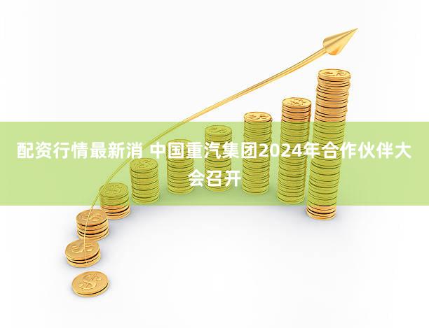 配资行情最新消 中国重汽集团2024年合作伙伴大会召开
