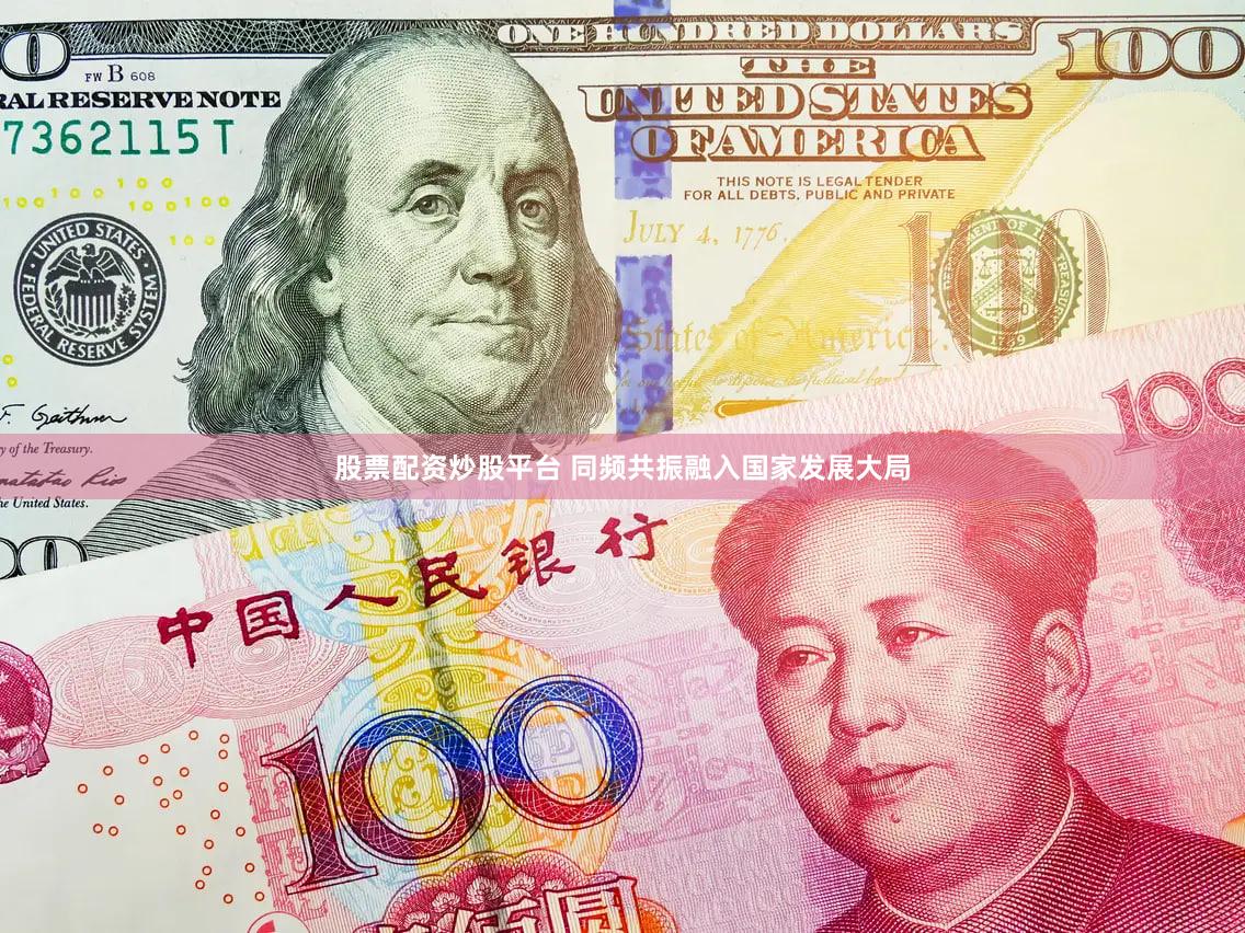 股票配资炒股平台 同频共振融入国家发展大局
