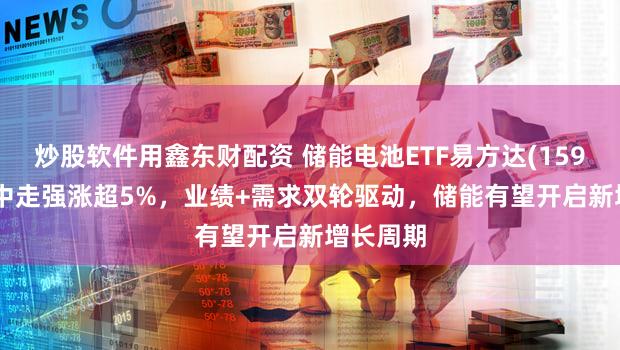 炒股软件用鑫东财配资 储能电池ETF易方达(159566)盘中走强涨超5%，业绩+需求双轮驱动，储能有望开启新增长周期