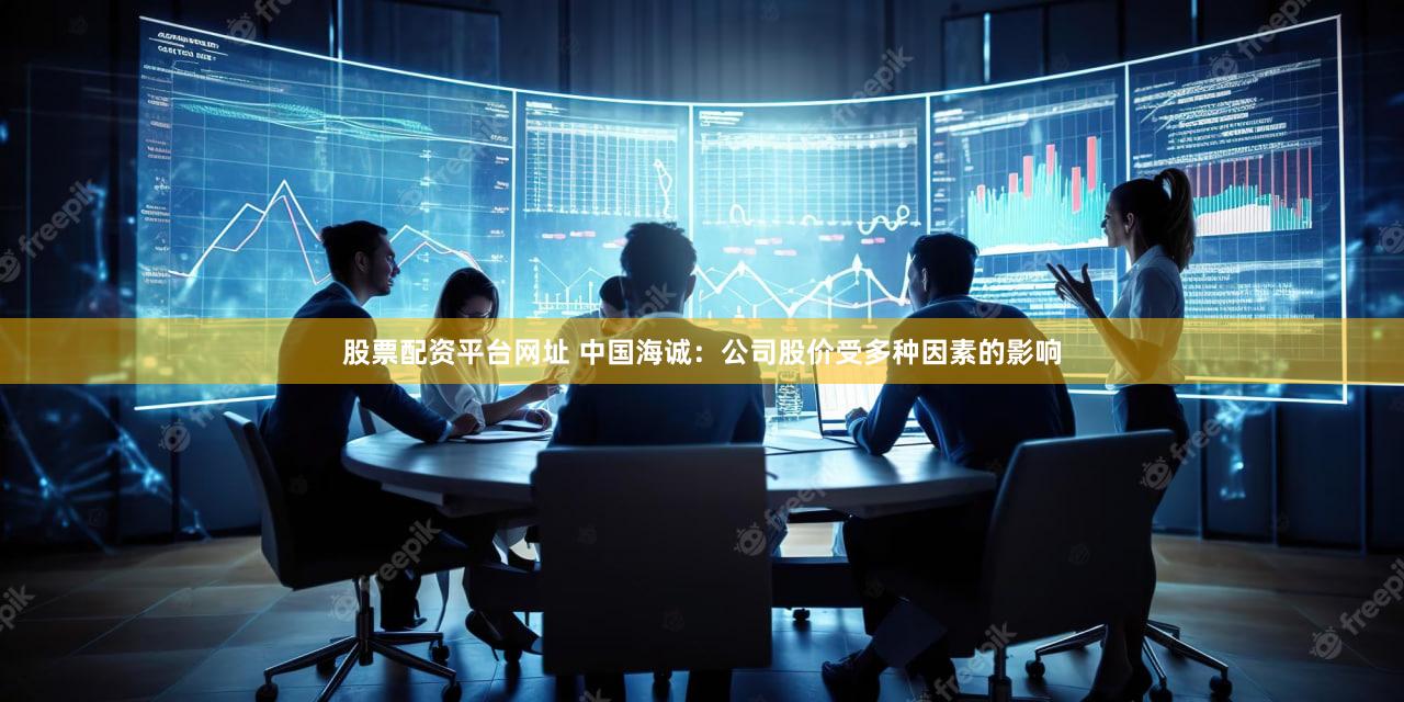 股票配资平台网址 中国海诚：公司股价受多种因素的影响