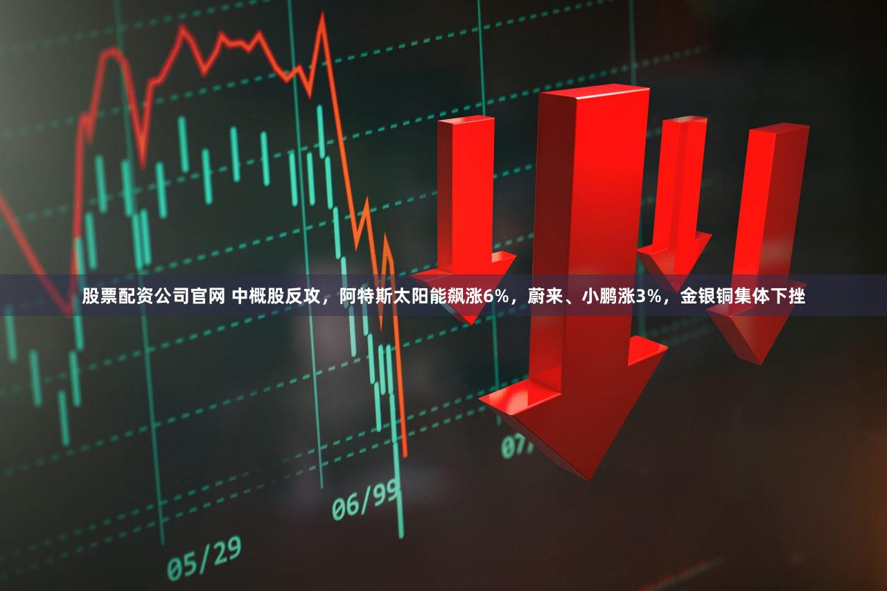 股票配资公司官网 中概股反攻，阿特斯太阳能飙涨6%，蔚来、小鹏涨3%，金银铜集体下挫