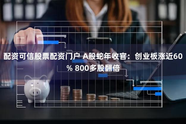 配资可信股票配资门户 A股蛇年收官：创业板涨近60% 800多股翻倍